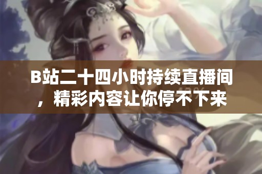 B站二十四小时持续直播间，精彩内容让你停不下来