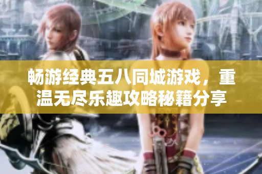 畅游经典五八同城游戏，重温无尽乐趣攻略秘籍分享