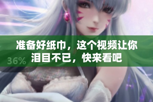 准备好纸巾，这个视频让你泪目不已，快来看吧