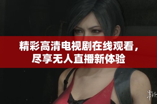 精彩高清电视剧在线观看，尽享无人直播新体验