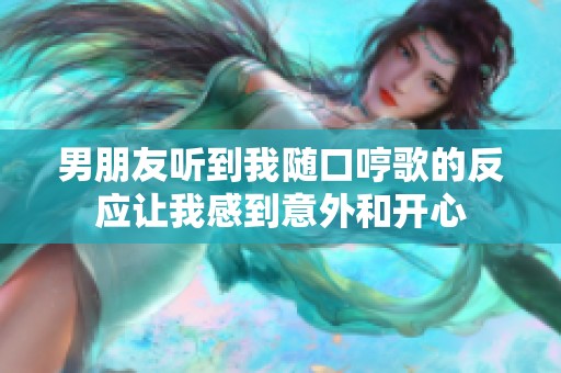 男朋友听到我随口哼歌的反应让我感到意外和开心