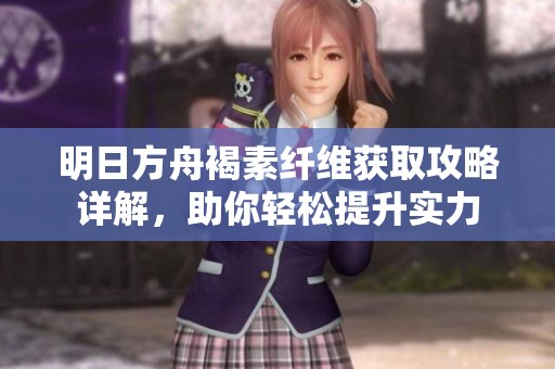 明日方舟褐素纤维获取攻略详解，助你轻松提升实力
