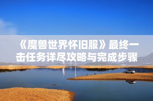 《魔兽世界怀旧服》最终一击任务详尽攻略与完成步骤解析