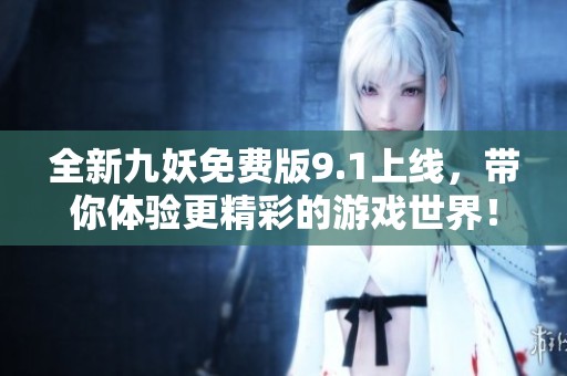 全新九妖免费版9.1上线，带你体验更精彩的游戏世界！