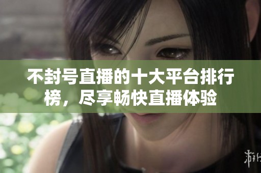 不封号直播的十大平台排行榜，尽享畅快直播体验