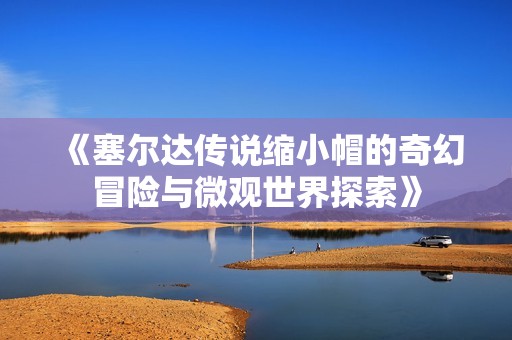 《塞尔达传说缩小帽的奇幻冒险与微观世界探索》
