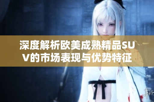 深度解析欧美成熟精品SUV的市场表现与优势特征