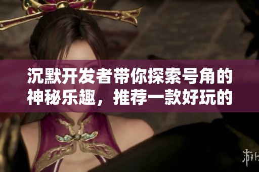 沉默开发者带你探索号角的神秘乐趣，推荐一款好玩的手游