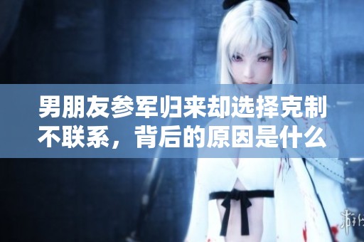 男朋友参军归来却选择克制不联系，背后的原因是什么