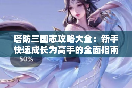 塔防三国志攻略大全：新手快速成长为高手的全面指南