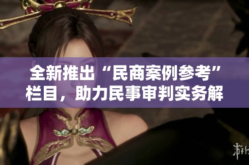 全新推出“民商案例参考”栏目，助力民事审判实务解析