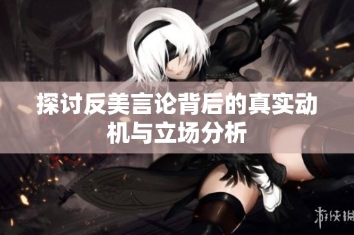 探讨反美言论背后的真实动机与立场分析