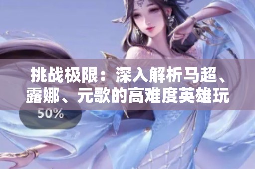 挑战极限：深入解析马超、露娜、元歌的高难度英雄玩法