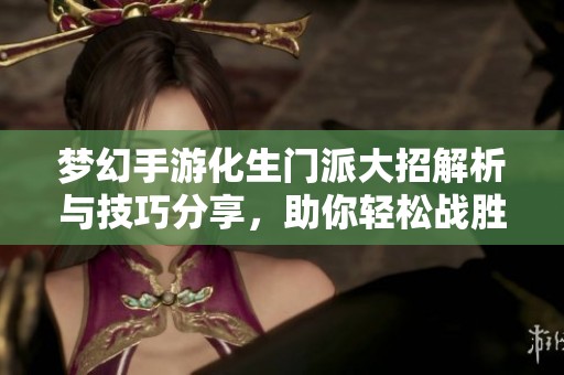 梦幻手游化生门派大招解析与技巧分享，助你轻松战胜对手