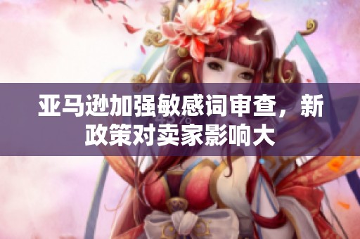 亚马逊加强敏感词审查，新政策对卖家影响大