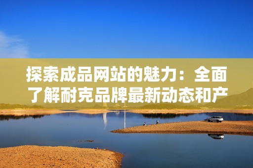 探索成品网站的魅力：全面了解耐克品牌最新动态和产品