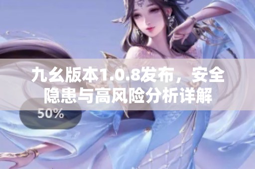 九幺版本1.0.8发布，安全隐患与高风险分析详解