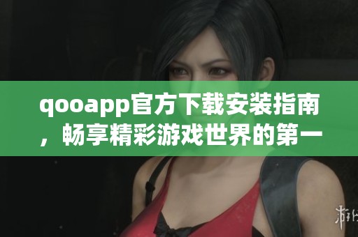 qooapp官方下载安装指南，畅享精彩游戏世界的第一步
