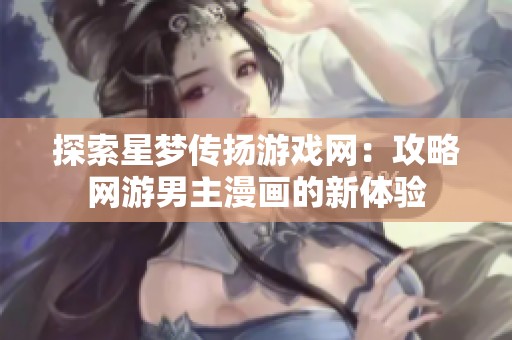 探索星梦传扬游戏网：攻略网游男主漫画的新体验