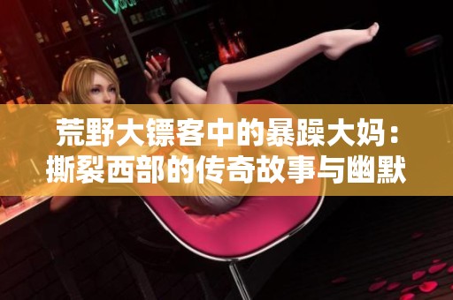 荒野大镖客中的暴躁大妈：撕裂西部的传奇故事与幽默瞬间