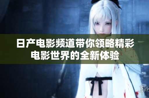 日产电影频道带你领略精彩电影世界的全新体验