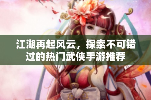 江湖再起风云，探索不可错过的热门武侠手游推荐