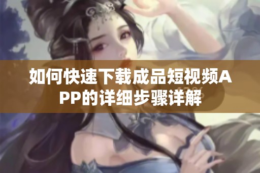 如何快速下载成品短视频APP的详细步骤详解