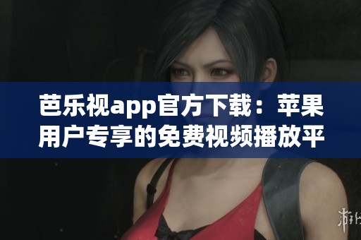 芭乐视app官方下载：苹果用户专享的免费视频播放平台