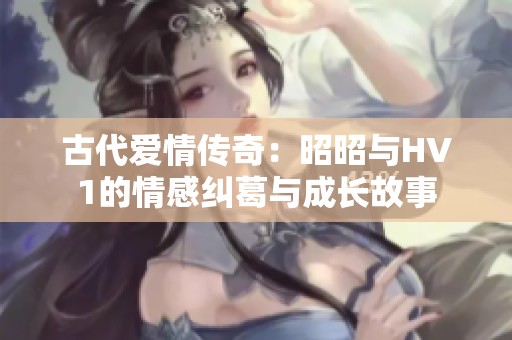 古代爱情传奇：昭昭与HV1的情感纠葛与成长故事