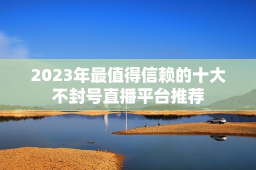 2023年最值得信赖的十大不封号直播平台推荐