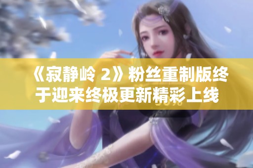 《寂静岭 2》粉丝重制版终于迎来终极更新精彩上线