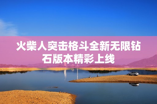 火柴人突击格斗全新无限钻石版本精彩上线