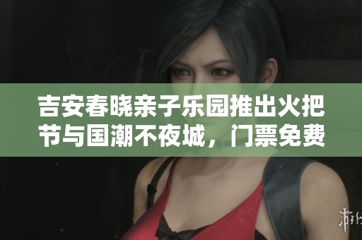 吉安春晓亲子乐园推出火把节与国潮不夜城，门票免费送！