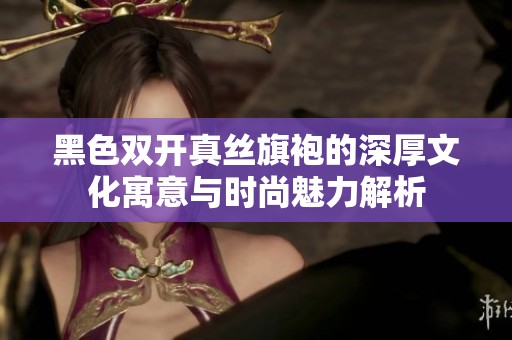 黑色双开真丝旗袍的深厚文化寓意与时尚魅力解析