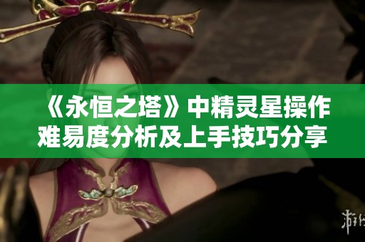 《永恒之塔》中精灵星操作难易度分析及上手技巧分享