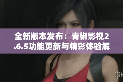 全新版本发布：青椒影视2.6.5功能更新与精彩体验解析