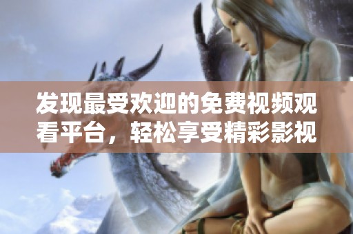 发现最受欢迎的免费视频观看平台，轻松享受精彩影视内容