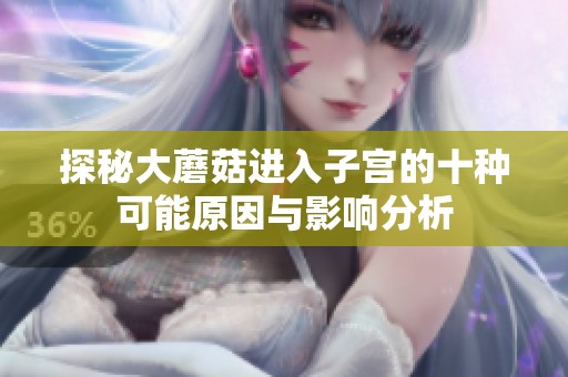 探秘大蘑菇进入子宫的十种可能原因与影响分析