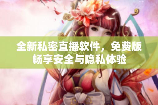 全新私密直播软件，免费版畅享安全与隐私体验