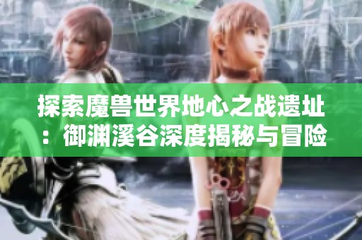 探索魔兽世界地心之战遗址：御渊溪谷深度揭秘与冒险指南