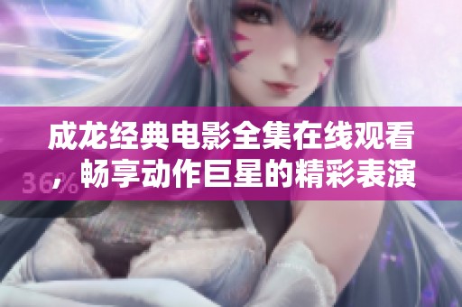 成龙经典电影全集在线观看，畅享动作巨星的精彩表演