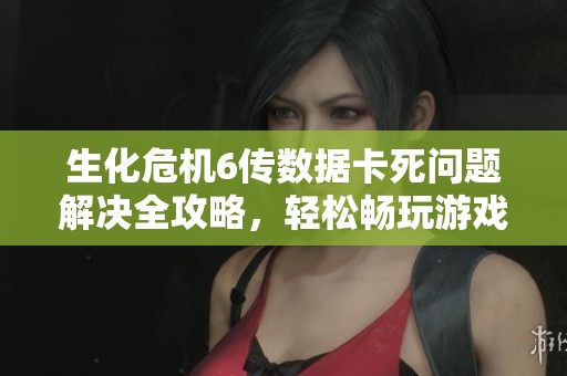 生化危机6传数据卡死问题解决全攻略，轻松畅玩游戏
