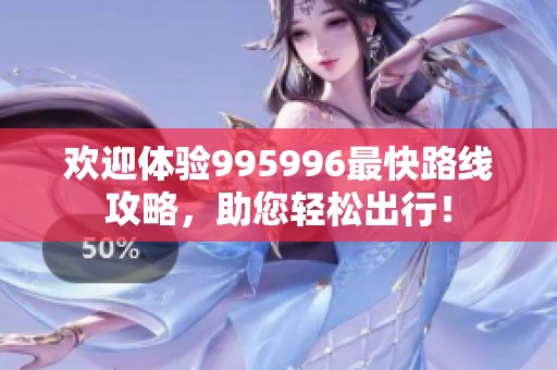 欢迎体验995996最快路线攻略，助您轻松出行！