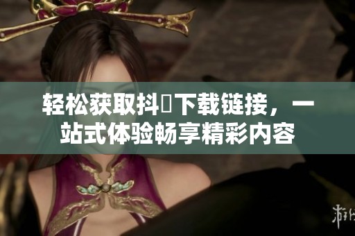 轻松获取抖抈下载链接，一站式体验畅享精彩内容