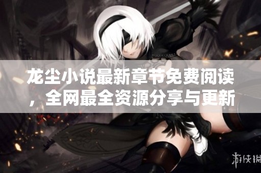 龙尘小说最新章节免费阅读，全网最全资源分享与更新