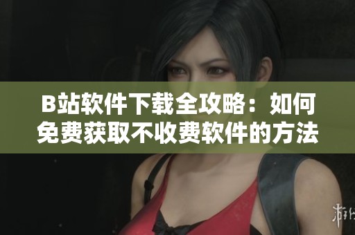 B站软件下载全攻略：如何免费获取不收费软件的方法解析