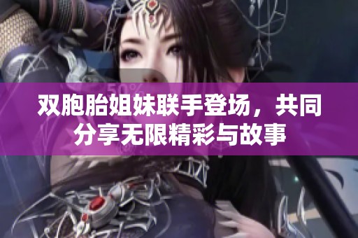 双胞胎姐妹联手登场，共同分享无限精彩与故事