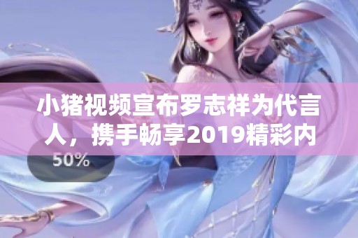 小猪视频宣布罗志祥为代言人，携手畅享2019精彩内容