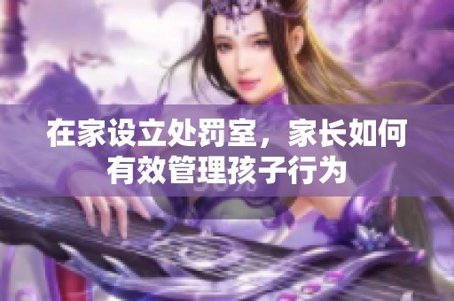 在家设立处罚室，家长如何有效管理孩子行为