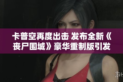 卡普空再度出击 发布全新《丧尸围城》豪华重制版引发热议